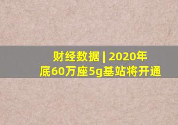 财经数据 | 2020年底60万座5g基站将开通